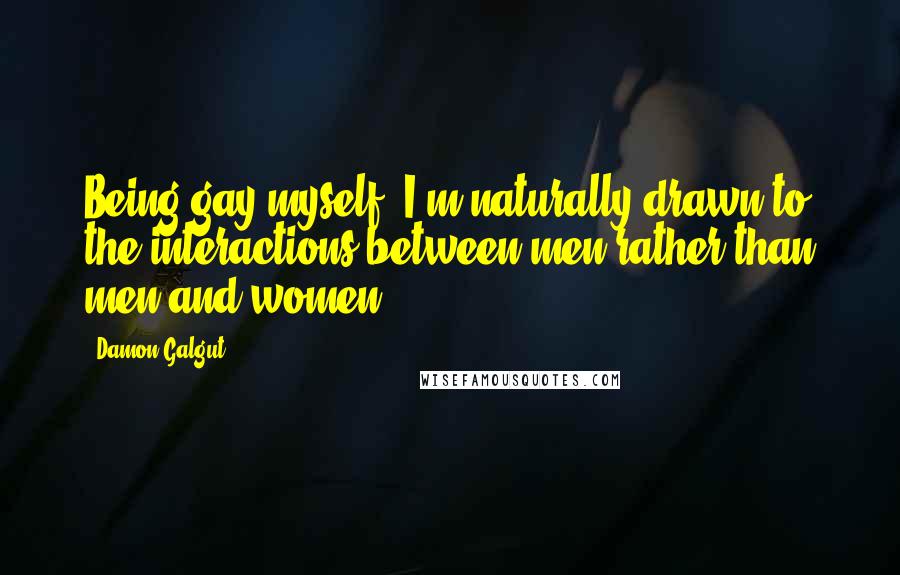 Damon Galgut Quotes: Being gay myself, I'm naturally drawn to the interactions between men rather than men and women.
