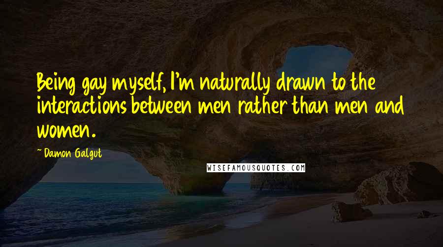 Damon Galgut Quotes: Being gay myself, I'm naturally drawn to the interactions between men rather than men and women.