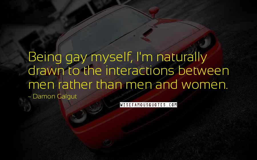 Damon Galgut Quotes: Being gay myself, I'm naturally drawn to the interactions between men rather than men and women.