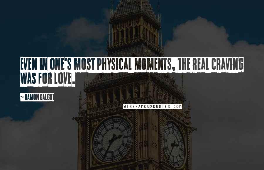 Damon Galgut Quotes: Even in one's most physical moments, the real craving was for love.