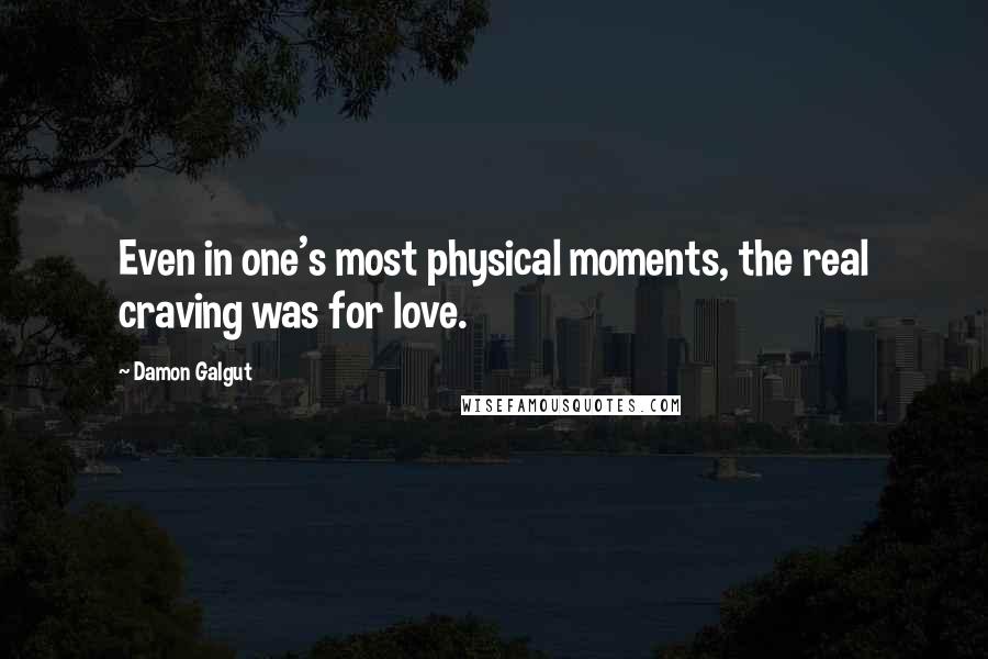 Damon Galgut Quotes: Even in one's most physical moments, the real craving was for love.