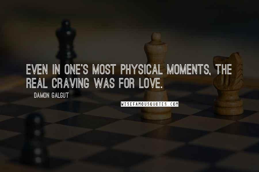 Damon Galgut Quotes: Even in one's most physical moments, the real craving was for love.