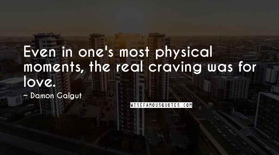 Damon Galgut Quotes: Even in one's most physical moments, the real craving was for love.