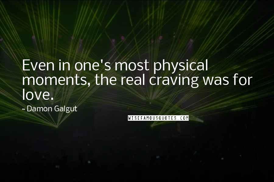 Damon Galgut Quotes: Even in one's most physical moments, the real craving was for love.