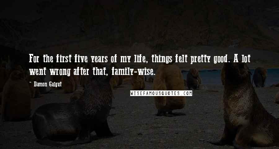 Damon Galgut Quotes: For the first five years of my life, things felt pretty good. A lot went wrong after that, family-wise.