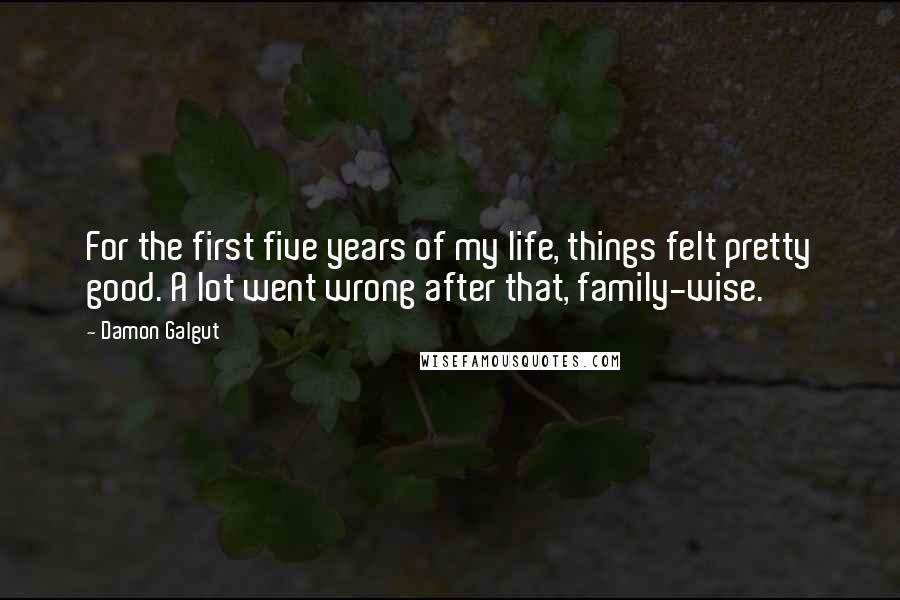 Damon Galgut Quotes: For the first five years of my life, things felt pretty good. A lot went wrong after that, family-wise.