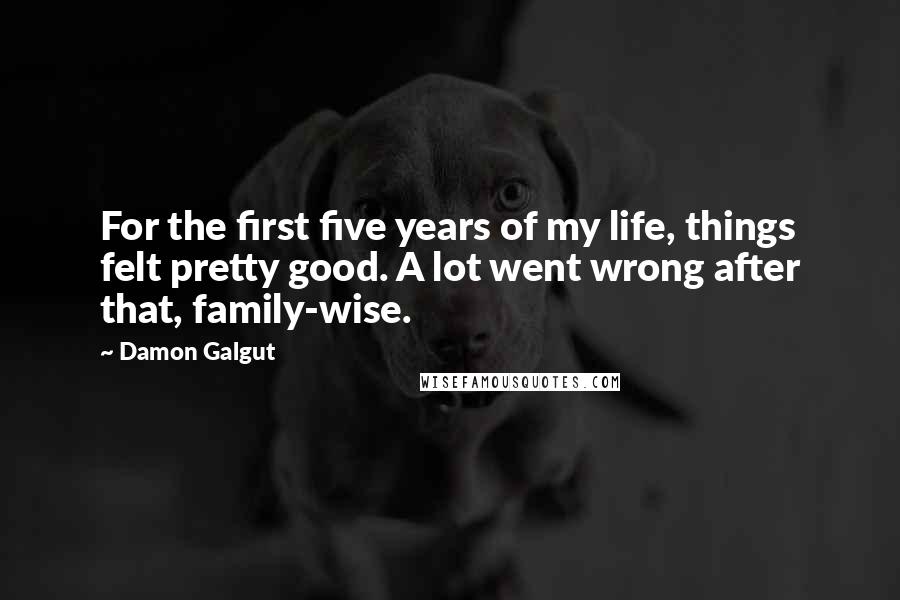 Damon Galgut Quotes: For the first five years of my life, things felt pretty good. A lot went wrong after that, family-wise.