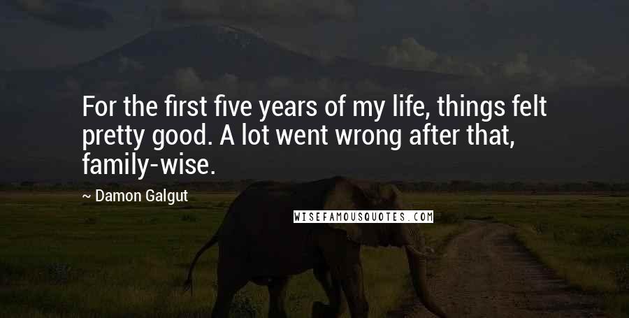 Damon Galgut Quotes: For the first five years of my life, things felt pretty good. A lot went wrong after that, family-wise.