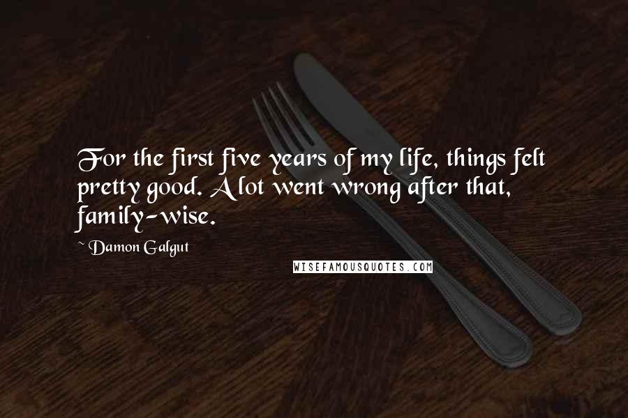 Damon Galgut Quotes: For the first five years of my life, things felt pretty good. A lot went wrong after that, family-wise.