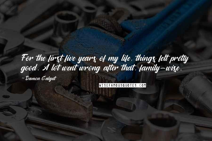 Damon Galgut Quotes: For the first five years of my life, things felt pretty good. A lot went wrong after that, family-wise.