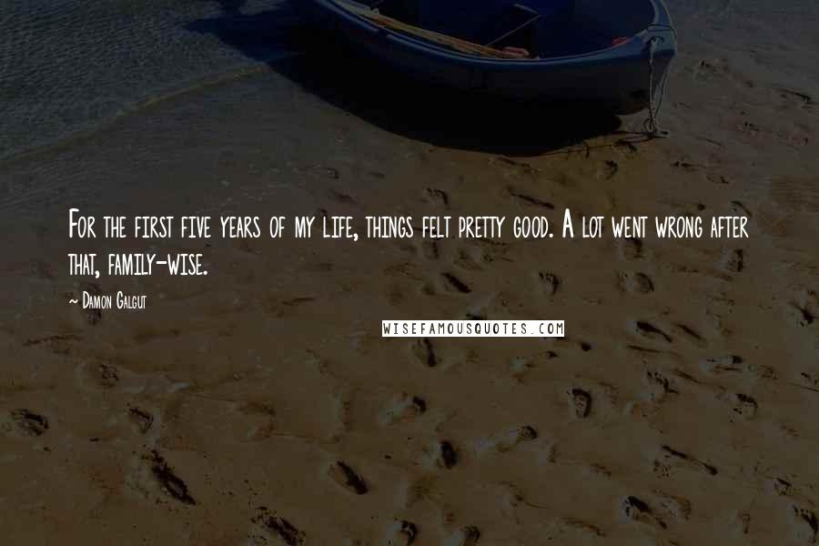 Damon Galgut Quotes: For the first five years of my life, things felt pretty good. A lot went wrong after that, family-wise.