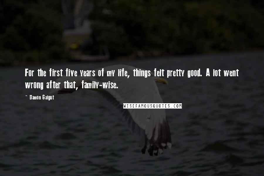 Damon Galgut Quotes: For the first five years of my life, things felt pretty good. A lot went wrong after that, family-wise.