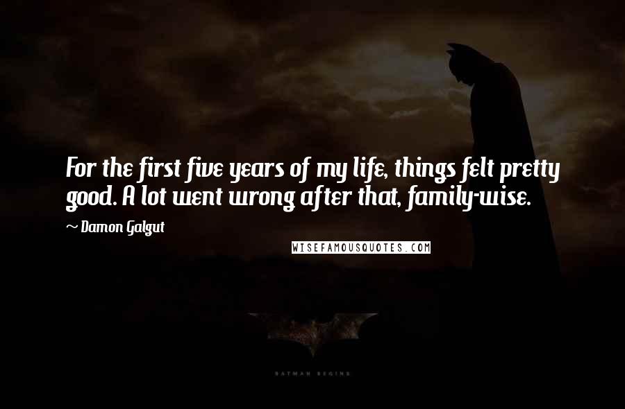 Damon Galgut Quotes: For the first five years of my life, things felt pretty good. A lot went wrong after that, family-wise.