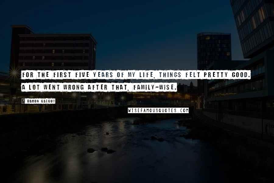 Damon Galgut Quotes: For the first five years of my life, things felt pretty good. A lot went wrong after that, family-wise.