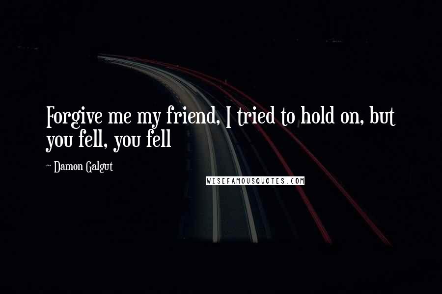 Damon Galgut Quotes: Forgive me my friend, I tried to hold on, but you fell, you fell