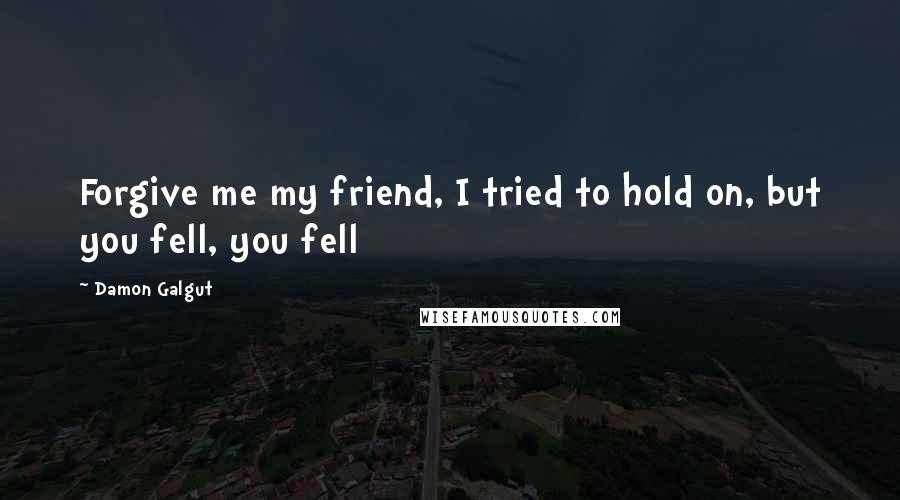 Damon Galgut Quotes: Forgive me my friend, I tried to hold on, but you fell, you fell