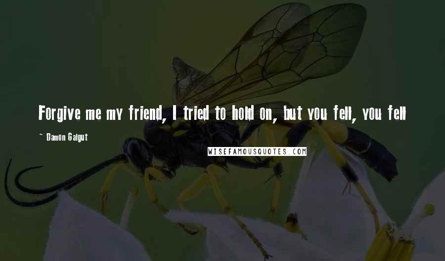 Damon Galgut Quotes: Forgive me my friend, I tried to hold on, but you fell, you fell