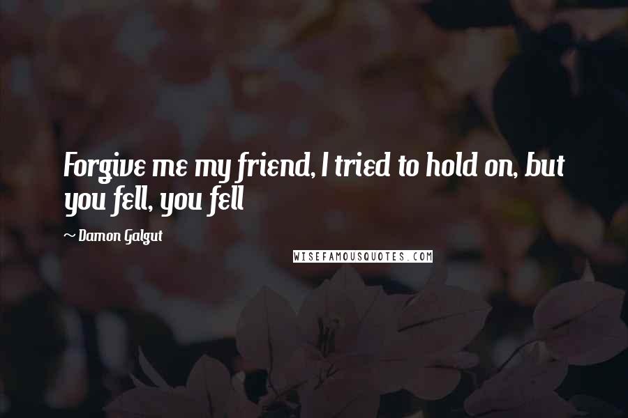 Damon Galgut Quotes: Forgive me my friend, I tried to hold on, but you fell, you fell
