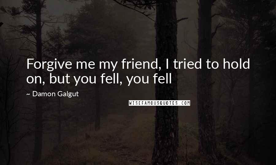Damon Galgut Quotes: Forgive me my friend, I tried to hold on, but you fell, you fell