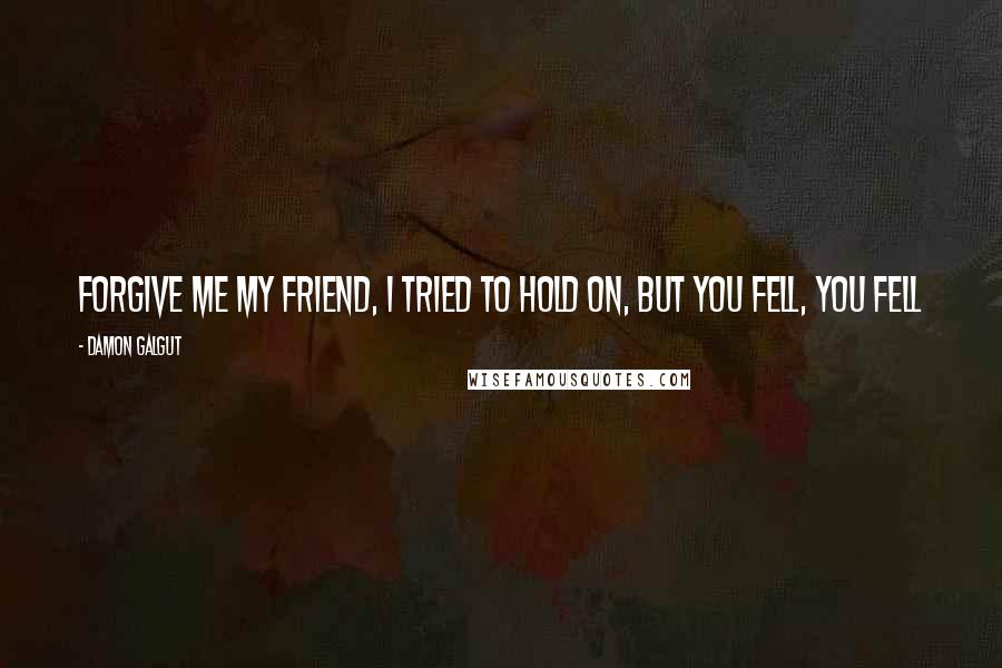Damon Galgut Quotes: Forgive me my friend, I tried to hold on, but you fell, you fell