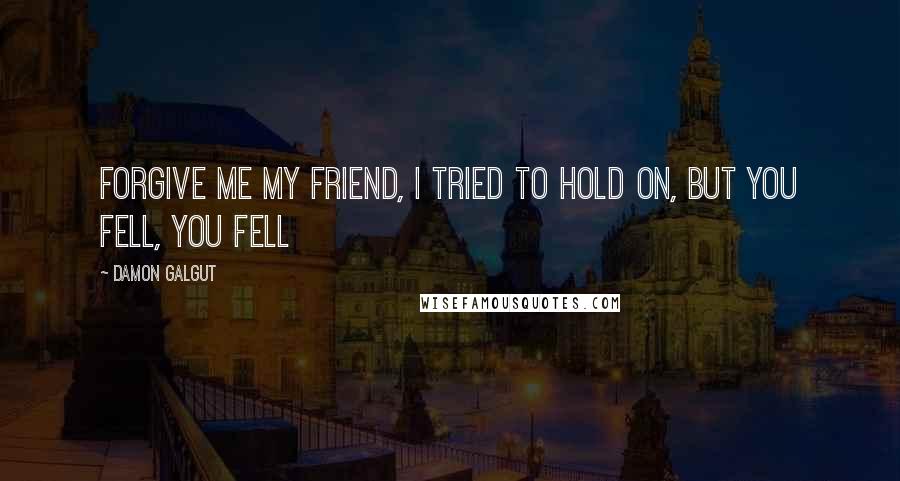 Damon Galgut Quotes: Forgive me my friend, I tried to hold on, but you fell, you fell