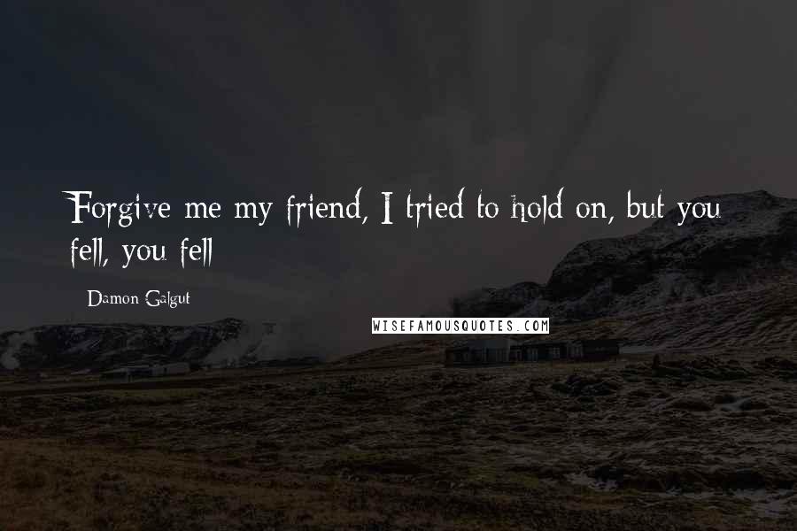 Damon Galgut Quotes: Forgive me my friend, I tried to hold on, but you fell, you fell