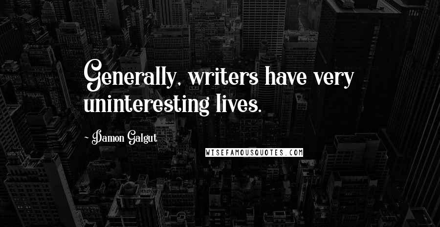 Damon Galgut Quotes: Generally, writers have very uninteresting lives.