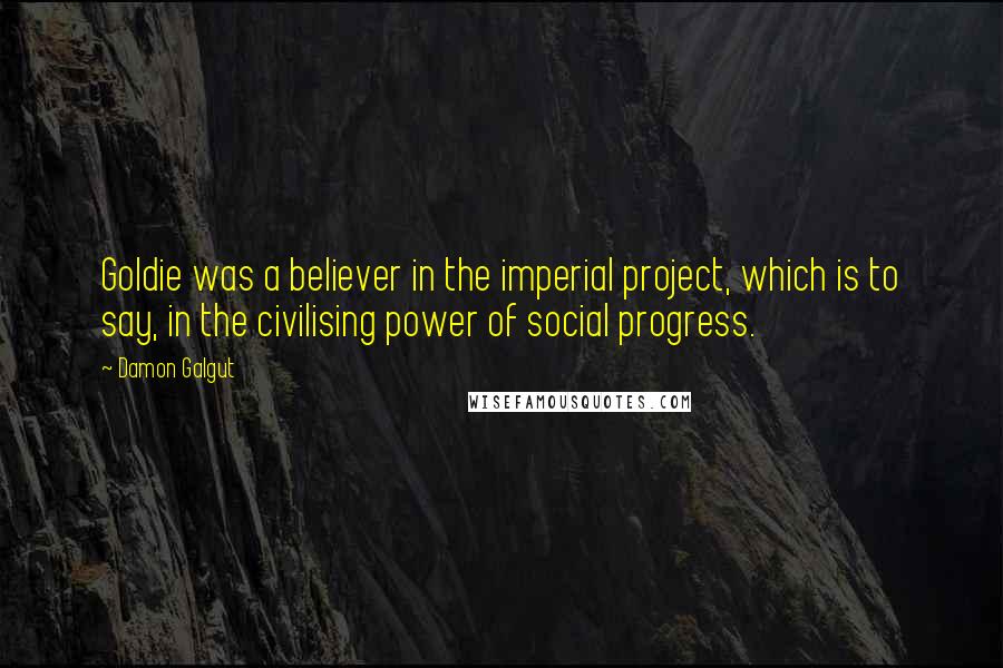 Damon Galgut Quotes: Goldie was a believer in the imperial project, which is to say, in the civilising power of social progress.