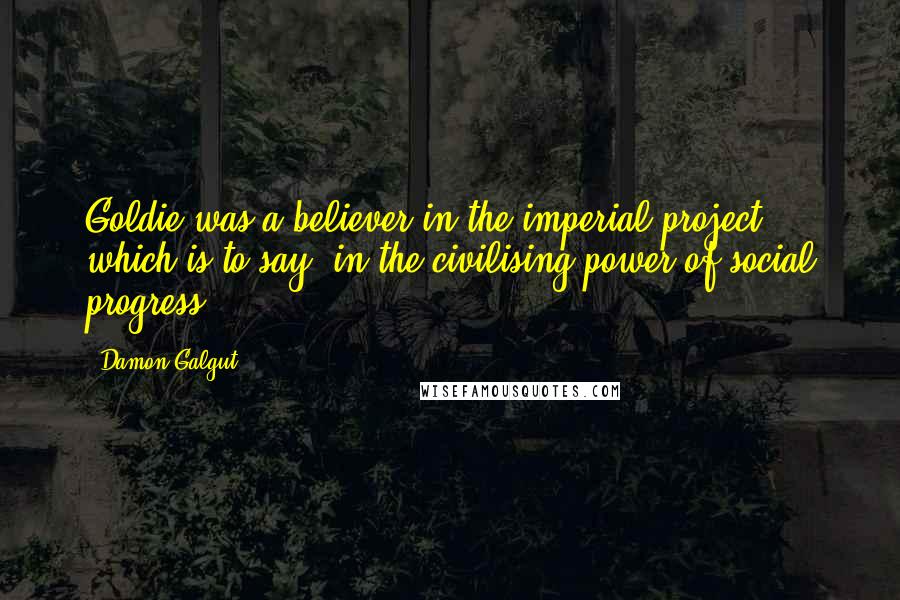 Damon Galgut Quotes: Goldie was a believer in the imperial project, which is to say, in the civilising power of social progress.