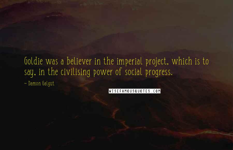 Damon Galgut Quotes: Goldie was a believer in the imperial project, which is to say, in the civilising power of social progress.