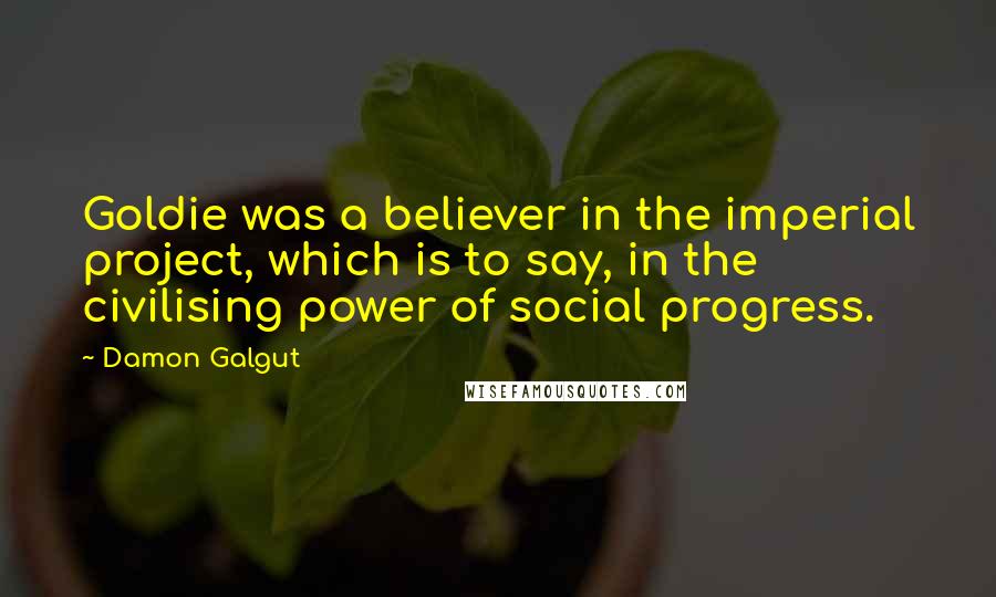 Damon Galgut Quotes: Goldie was a believer in the imperial project, which is to say, in the civilising power of social progress.