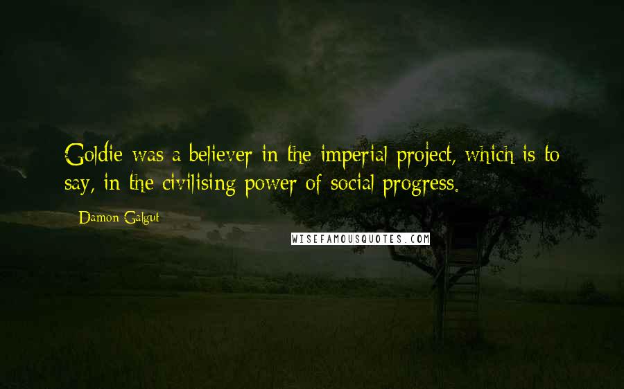 Damon Galgut Quotes: Goldie was a believer in the imperial project, which is to say, in the civilising power of social progress.