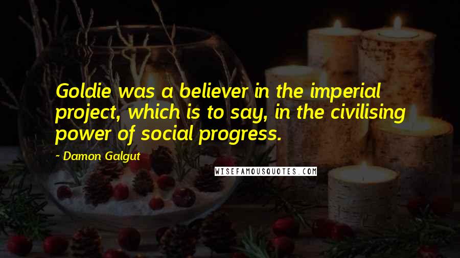 Damon Galgut Quotes: Goldie was a believer in the imperial project, which is to say, in the civilising power of social progress.