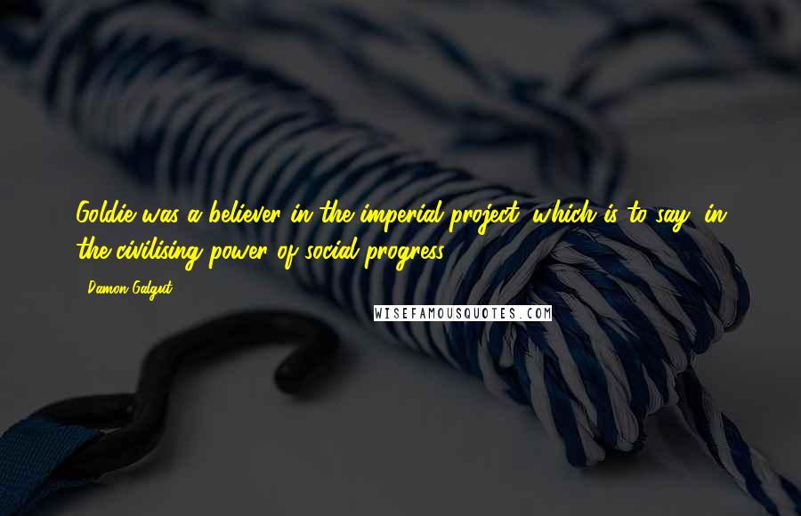 Damon Galgut Quotes: Goldie was a believer in the imperial project, which is to say, in the civilising power of social progress.
