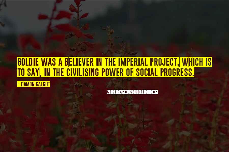 Damon Galgut Quotes: Goldie was a believer in the imperial project, which is to say, in the civilising power of social progress.