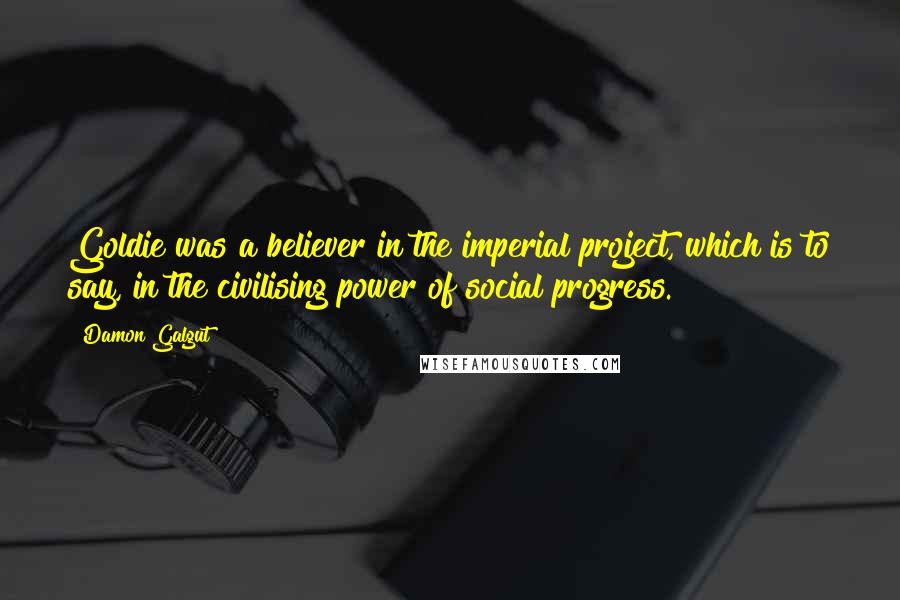 Damon Galgut Quotes: Goldie was a believer in the imperial project, which is to say, in the civilising power of social progress.