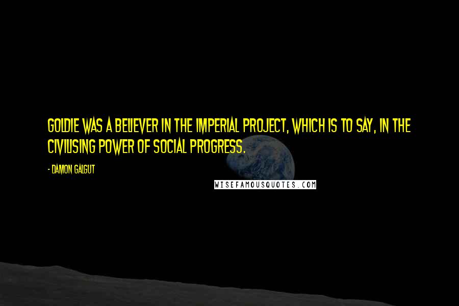 Damon Galgut Quotes: Goldie was a believer in the imperial project, which is to say, in the civilising power of social progress.