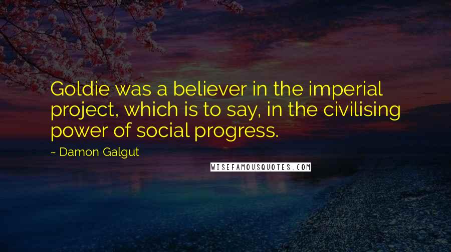 Damon Galgut Quotes: Goldie was a believer in the imperial project, which is to say, in the civilising power of social progress.