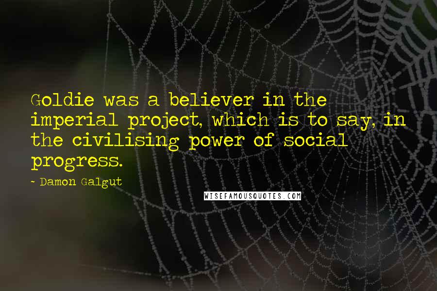 Damon Galgut Quotes: Goldie was a believer in the imperial project, which is to say, in the civilising power of social progress.