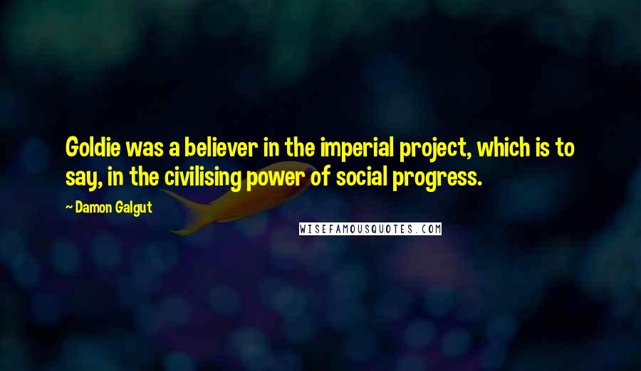 Damon Galgut Quotes: Goldie was a believer in the imperial project, which is to say, in the civilising power of social progress.