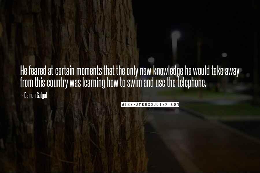 Damon Galgut Quotes: He feared at certain moments that the only new knowledge he would take away from this country was learning how to swim and use the telephone.