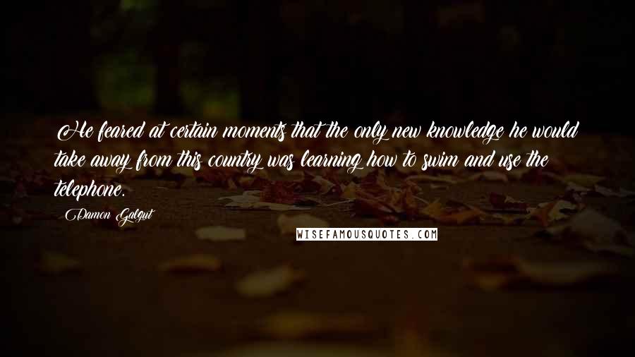 Damon Galgut Quotes: He feared at certain moments that the only new knowledge he would take away from this country was learning how to swim and use the telephone.