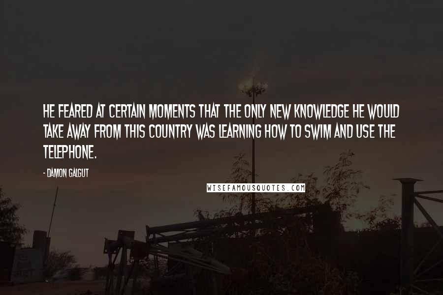 Damon Galgut Quotes: He feared at certain moments that the only new knowledge he would take away from this country was learning how to swim and use the telephone.