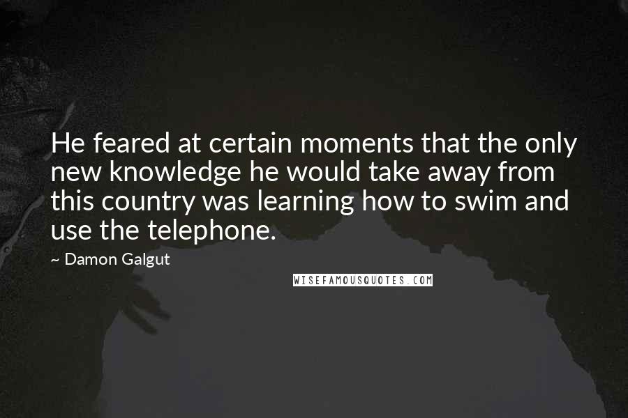 Damon Galgut Quotes: He feared at certain moments that the only new knowledge he would take away from this country was learning how to swim and use the telephone.