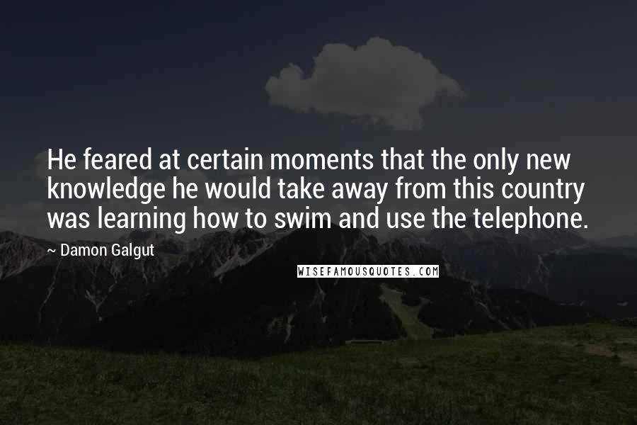 Damon Galgut Quotes: He feared at certain moments that the only new knowledge he would take away from this country was learning how to swim and use the telephone.