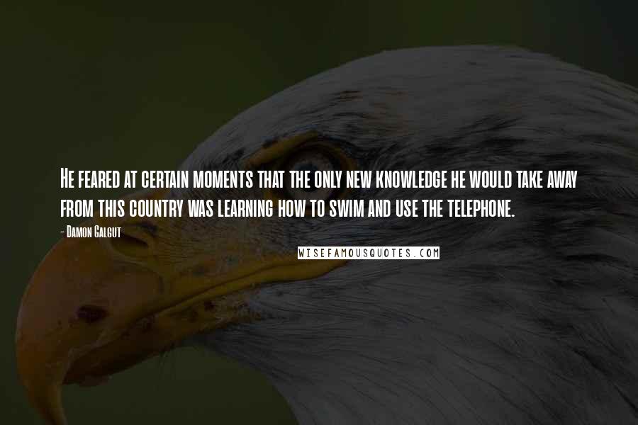 Damon Galgut Quotes: He feared at certain moments that the only new knowledge he would take away from this country was learning how to swim and use the telephone.