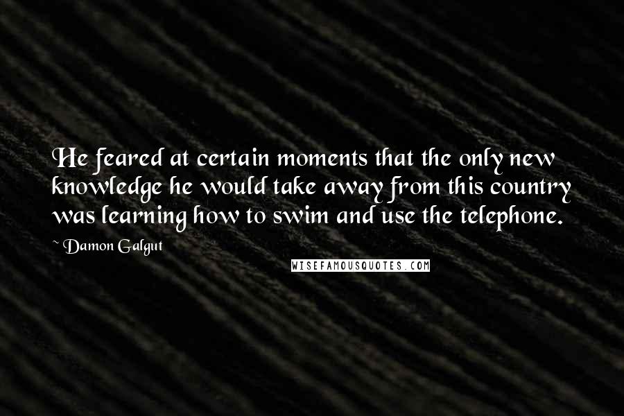 Damon Galgut Quotes: He feared at certain moments that the only new knowledge he would take away from this country was learning how to swim and use the telephone.