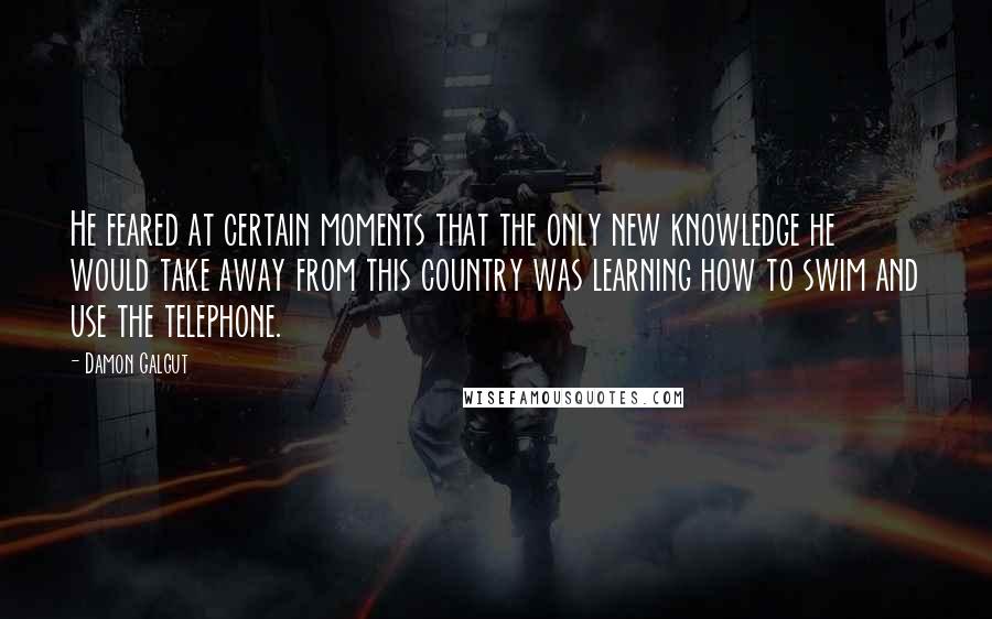 Damon Galgut Quotes: He feared at certain moments that the only new knowledge he would take away from this country was learning how to swim and use the telephone.