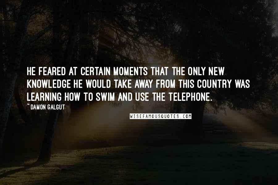 Damon Galgut Quotes: He feared at certain moments that the only new knowledge he would take away from this country was learning how to swim and use the telephone.