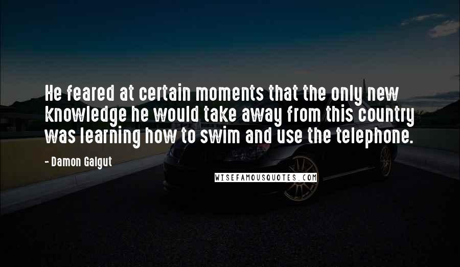 Damon Galgut Quotes: He feared at certain moments that the only new knowledge he would take away from this country was learning how to swim and use the telephone.